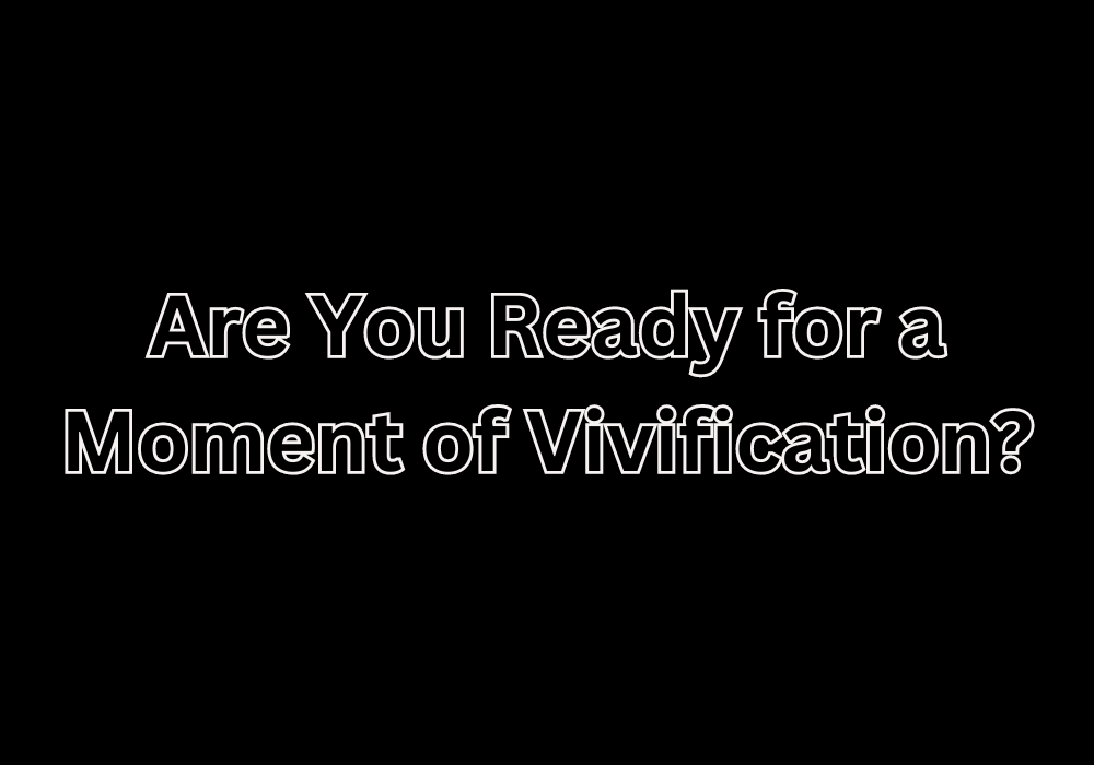 Are You Ready for a Moment of Vivification?
